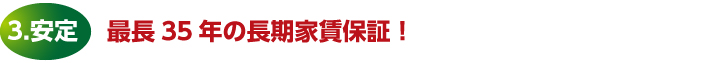 3.安定　最長35年の長期家賃保証！